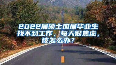 2022届硕士应届毕业生找不到工作，每天很焦虑，该怎么办？