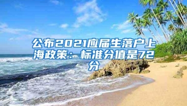 公布2021应届生落户上海政策：标准分值是72分