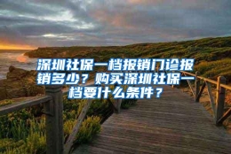 深圳社保一档报销门诊报销多少？购买深圳社保一档要什么条件？