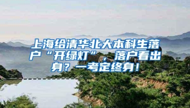 上海给清华北大本科生落户“开绿灯”，落户看出身？一考定终身！