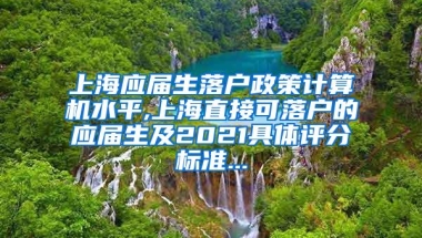 上海应届生落户政策计算机水平,上海直接可落户的应届生及2021具体评分标准...