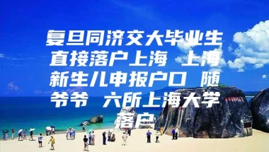 复旦同济交大毕业生直接落户上海 上海新生儿申报户口 随爷爷 六所上海大学落户