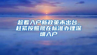 趁着入户新政策未出台，赶紧按照现在标准办理深圳入户