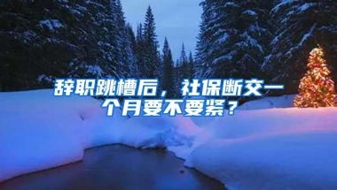 辞职跳槽后，社保断交一个月要不要紧？