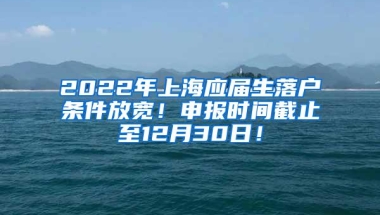 2022年上海应届生落户条件放宽！申报时间截止至12月30日！