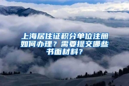 上海居住证积分单位注册如何办理？需要提交哪些书面材料？