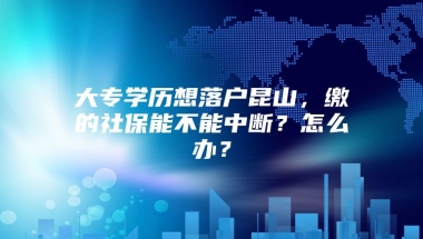 大专学历想落户昆山，缴的社保能不能中断？怎么办？