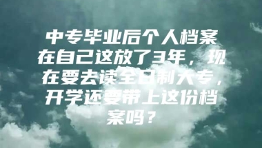 中专毕业后个人档案在自己这放了3年，现在要去读全日制大专，开学还要带上这份档案吗？