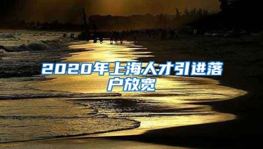 2020年上海人才引进落户放宽