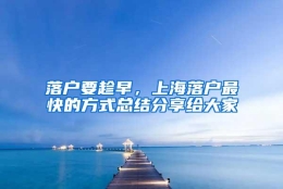 落户要趁早，上海落户最快的方式总结分享给大家