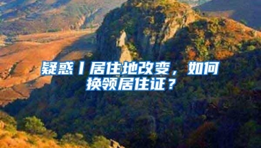 疑惑丨居住地改变，如何换领居住证？