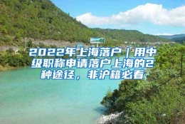 2022年上海落户｜用中级职称申请落户上海的2种途径，非沪籍必看