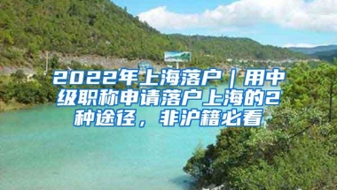 2022年上海落户｜用中级职称申请落户上海的2种途径，非沪籍必看