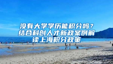 没有大学学历能积分吗？结合科创人才新政案例解读上海积分政策