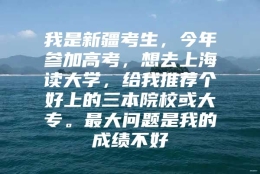 我是新疆考生，今年参加高考，想去上海读大学，给我推荐个好上的三本院校或大专。最大问题是我的成绩不好