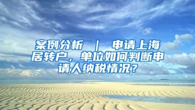 案例分析 ｜ 申请上海居转户，单位如何判断申请人纳税情况？