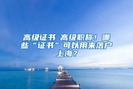 高级证书≠高级职称！哪些“证书”可以用来落户上海？