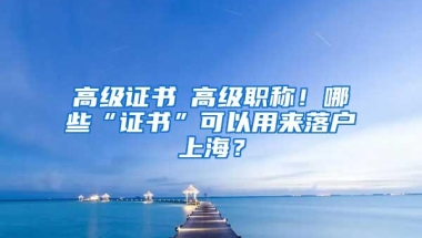 高级证书≠高级职称！哪些“证书”可以用来落户上海？