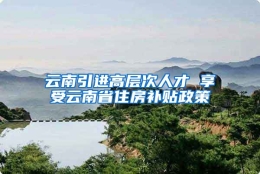 云南引进高层次人才 享受云南省住房补贴政策