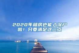 2020年租房也能入深户啦！只要满足这三点