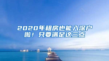 2020年租房也能入深户啦！只要满足这三点