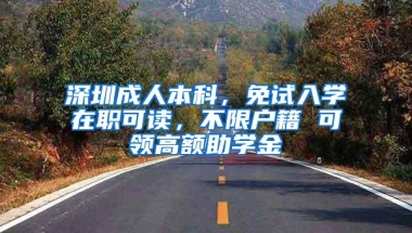 深圳成人本科，免试入学在职可读，不限户籍 可领高额助学金