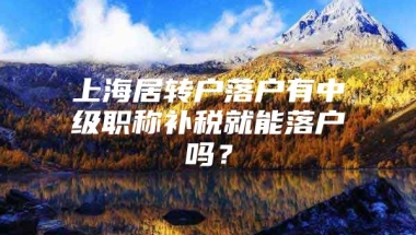 上海居转户落户有中级职称补税就能落户吗？