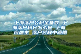 上海落户公积金基数 上海落户积分怎么查 上海 应届生 落户过程中跳槽