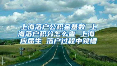 上海落户公积金基数 上海落户积分怎么查 上海 应届生 落户过程中跳槽