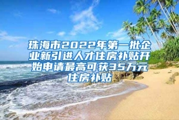 珠海市2022年第一批企业新引进人才住房补贴开始申请最高可获35万元住房补贴