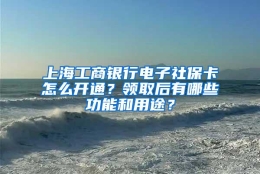 上海工商银行电子社保卡怎么开通？领取后有哪些功能和用途？