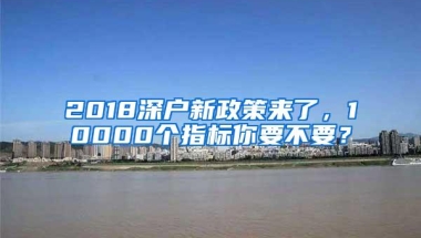 2018深户新政策来了，10000个指标你要不要？