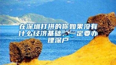 在深圳打拼的你如果没有什么经济基础，一定要办理深户