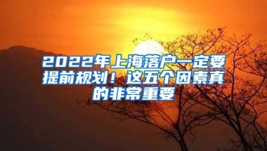 2022年上海落户一定要提前规划！这五个因素真的非常重要