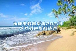 永康市教育系统2021年人才引进福利待遇