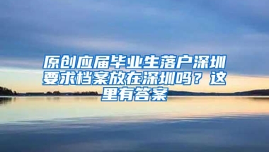 原创应届毕业生落户深圳要求档案放在深圳吗？这里有答案