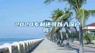 2020专利还可以入深户吗？