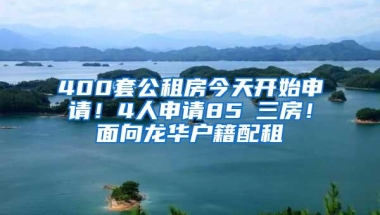 400套公租房今天开始申请！4人申请85㎡三房！面向龙华户籍配租