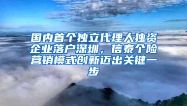 国内首个独立代理人独资企业落户深圳，信泰个险营销模式创新迈出关键一步