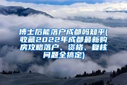 博士后能落户成都吗知乎(收藏2022年成都最新购房攻略落户、资格、复核问题全搞定)