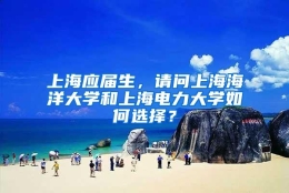 上海应届生，请问上海海洋大学和上海电力大学如何选择？