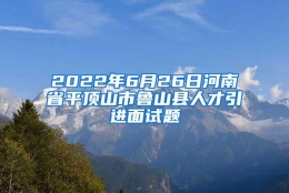 2022年6月26日河南省平顶山市鲁山县人才引进面试题