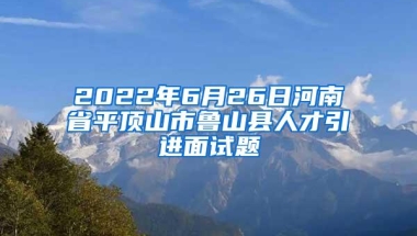 2022年6月26日河南省平顶山市鲁山县人才引进面试题