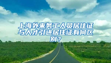 上海外来务工人员居住证与人才引进居住证有何区别？