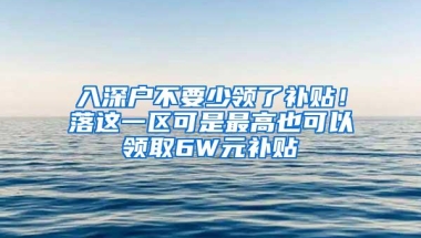 入深户不要少领了补贴！落这一区可是最高也可以领取6W元补贴