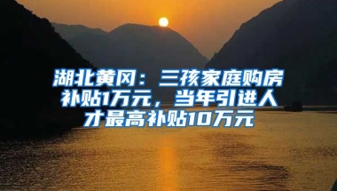 湖北黄冈：三孩家庭购房补贴1万元，当年引进人才最高补贴10万元