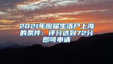 2021年应届生落户上海的条件：评分达到72分即可申请