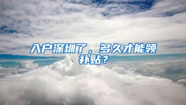 入户深圳了，多久才能领补贴？