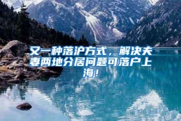 又一种落沪方式，解决夫妻两地分居问题可落户上海！