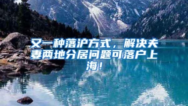 又一种落沪方式，解决夫妻两地分居问题可落户上海！